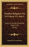 Troubles Religieux Du XVI Siecle V1, Part 1: Dans La Flandre Maritime, 1560-1570 (1876) 1167685644 Book Cover