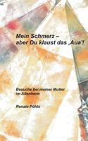 Mein Schmerz - aber Du klaust das 'Aua'!: Besuche bei meiner Mutter im Altenheim 3732249727 Book Cover