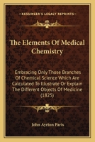 The Elements of Medical Chemistry: Embracing Only Those Branches of Chemical Science Which Are Calculated to Illustrate or Explain the Different Objects of Medicine; And to Furnish a Chemical Grammar 116513506X Book Cover
