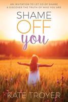 Shame Off You: An Invitation to Let Go of Shame & Discover the Truth of Who You Are 1947279440 Book Cover