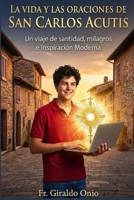 La Vida Y Las Oraciones De San Carlos Acutis: Un Viaje de Santidad, Milagros e Inspiración Moderna (Spanish Edition) B0G6VQBTRK Book Cover