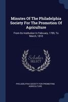 Minutes Of The Philadelphia Society For The Promotion Of Agriculture: From Its Institution In February, 1785, To March, 1810... 1377202739 Book Cover