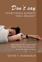 Don't say "Everything happens for a reason": What patients and caregivers want friends to know about helping them through the horrors of cancer 1977262600 Book Cover