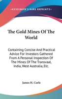 The Gold Mines of the World. Containing concise and practical advice for investors gathered from a personel inspection of the mines of the Transvaal, ... New Zealand, British Columbia and Rhodesia 1175505366 Book Cover