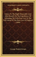 Letters To The Right Hon. Lord John Russell, On The Expediency Of Enlarging The Irish Poor-law To The Full Extent Of The Poor-law Of England 1377188760 Book Cover