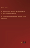 De la succession légitime et testamentaire en droit international privé: Ou, Du conflit des lois de différentes nations en matière de succession (French Edition) 3385039738 Book Cover