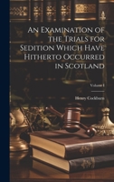 An Examination of the Trials for Sedition Which Have Hitherto Occurred in Scotland; Volume I 1020860359 Book Cover