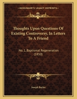 Thoughts Upon Questions Of Existing Controversy, In Letters To A Friend: No. 1, Baptismal Regeneration 1162039140 Book Cover