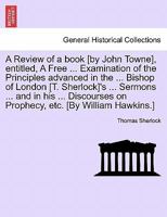 A Review of a book [by John Towne], entitled, A Free ... Examination of the Principles advanced in the ... Bishop of London [T. Sherlock]'s ... ... on Prophecy, etc. [By William Hawkins.] 1241243875 Book Cover