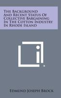 The Background and Recent Status of Collective Bargaining in the Cotton Industry in Rhode Island 1258543117 Book Cover