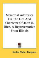 Memorial Addresses On The Life And Character Of John B. Rice, A Representative From Illinois 1177171732 Book Cover