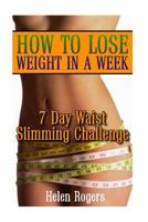 How To Lose Weight In A Week: 7 Day Waist Slimming Challenge: (Weight Loss Programs, Weight Loss Books, Weight Loss Plan, Easy Weight Loss, Fast Weight Loss) 1537756036 Book Cover