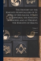 The History of the Knights Hospitallers of St. John of Jerusalem, Styled Afterwards, the Knights of Rhodes and at Present, the Knights of Malta; Volume 3 1018056416 Book Cover