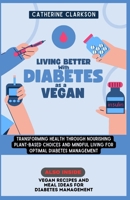 Living Better with Diabetes as a Vegan: Transforming Health Through Nourishing Plant-Based Choices and Mindful Living for Optimal Diabetes Management B0CVJ5CQWW Book Cover
