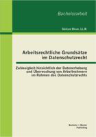 Arbeitsrechtliche Grundsätze im Datenschutzrecht: Zulässigkeit hinsichtlich der Datenerhebung und Überwachung von Arbeitnehmern im Rahmen des Datenschutzrechts 3955491757 Book Cover