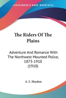The Riders of the Plains: Adventures and Romance With the North-West Mounted Police: 1873-1910 0548759308 Book Cover