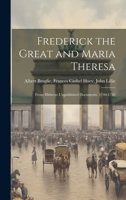 Frederick the Great and Maria Theresa: From Hitherto Unpublished Documents. 1740-1742 1022011103 Book Cover