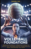 Volleyball Foundations: Mastering the Basics: A Beginner’s Guide To IGNITE Your Volleyball Passion, Understand the Sport, and Develop Your Skills B0DVM3M6HS Book Cover