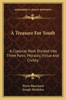 A Treasure For Youth: A Classical Work Divided Into Three Parts; Morality, Virtue And Civility 1163084921 Book Cover