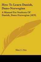 How to Learn Danish (Dano-Norwegian): A Manual for Students of Danish (Dano-Norwegian) Based Upon the Ollendorffian System of Teaching Languages, and Adapted for Self-Instruction 1016495854 Book Cover