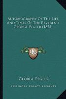 Autobiography Of The Life And Times Of The Reverend George Pegler 1164582968 Book Cover