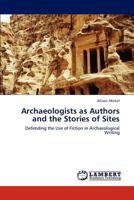 Archaeologists as Authors and the Stories of Sites: Defending the Use of Fiction in Archaeological Writing 3847379860 Book Cover