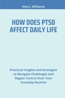 HOW DOES PTSD AFFECT DAILY LIFE: Practical Insights and Strategies to Navigate Challenges and Regain Control Over Your Everyday Routine B0DSBQDLFT Book Cover