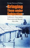 "Bringing Them under Subjection": California's Tejon Indian Reservation and Beyond, 1852-1864 0803237367 Book Cover