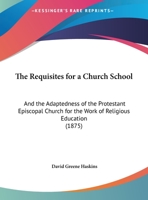 The Requisites For A Church School: And The Adaptedness Of The Protestant Episcopal Church For The Work Of Religious Education 1169458386 Book Cover