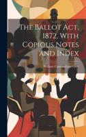 The Ballot Act, 1872, With Copious Notes and Index 1022047000 Book Cover