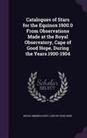 Catalogues of Stars for the Equinox 1900.0 from Observations Made at the Royal Observatory, Cape of Good Hope, During the Years 1900-1904 1346745129 Book Cover