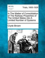 In The Matter of Consolidation of The Railway Properties of The United States into A Limited Number of Systems 1275560415 Book Cover