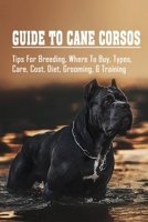 Guide To Cane Corsos: Tips For Breeding, Where To Buy, Types, Care, Cost, Diet, Grooming, & Training: Tips In Training Your Cane Corso null Book Cover