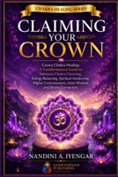 Claiming Your Crown: Crown Chakra Healing: A Transformational Guide to Sahasrara Chakra Cleansing, Energy Balancing, Spiritual Awakening, Higher Consciousness, Inner Wisdom and Divine Connection B0HGZ8NXH6 Book Cover