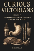 Curious Victorians: VI: 150 Strange Foods & Eating Habits From The Victorian Era B0GCDMXC1N Book Cover