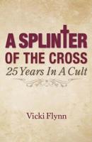 A Splinter of the Cross: 25 Years in a Cult 057847932X Book Cover