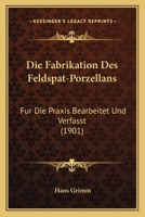 Die Fabrikation Des Feldspat-Porzellans: Fur Die Praxis Bearbeitet Und Verfasst (1901) 1161088482 Book Cover