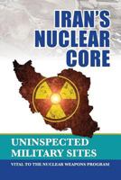 Iran's Nuclear Core: Uninspected Military Sites, Vital to the Nuclear Weapons Program 1944942084 Book Cover