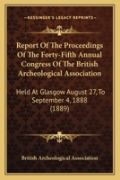 Report of the Proceedings of the Forty-Fifth Annual Congress of the British Archeological Association: Held at Glasgow August 27, to September 4, 1888 1437355250 Book Cover