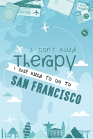 I Don't Need Therapy I Just Need To Go To San Francisco: San Francisco Travel Notebook / Vacation Journal / Diary / LogBook / Hand Lettering Funny Gift Idea For Travellers, Explorers, Backpackers, Tou 1661954863 Book Cover