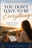 You Don't Have to Be Everything: Finding Rest, Strength, and Grace When Everyone Depends on You B0H56LJV7S Book Cover