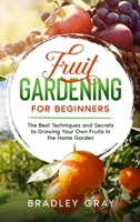 Fruit Gardening for Beginners: The Best Techniques and Secrets to Growing Your Own Fruits in the Home Garden 1801742243 Book Cover