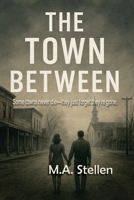 The Town Between: Some towns never die—they just forget they’re gone. A story of love, loss, and the light that refused to fade. B0FY5M3P2K Book Cover
