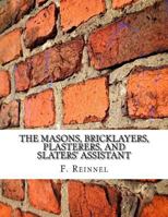 The Masons, Bricklayers, Plasterers, and Slaters' Assistant: The Art of Masonry, Bricklaying, Plastering and Slating 1717492762 Book Cover