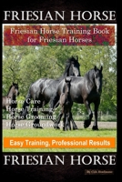 Friesian Horse, Friesian Training, Horse Training Book for Friesian Horses, Horse Care, Horse Training, Horse Grooming, Horse Groundwork ,Easy Training, Professional Results, Friesian Horse B0875JSJXK Book Cover