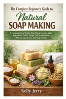 The Complete Beginner’s Guide to Natural Soap Making: A Comprehensive Step-by-Step Manual Covering Tools, Ingredients, Safety, Recipes, and Techniques for Making Natural, Skin-Safe Soap at Home B0GMGNYLZN Book Cover