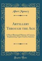 Artillery Through the Ages: A Short Illustrated History of Cannon, Emphasizing Types Used in America 1481910779 Book Cover