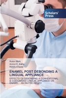 ENAMEL POST DEBONDING A LINGUAL APPLIANCE: EFFECTS OF DEBONDING A CONVENTIONAL & CUSTOMIZED LINGUAL APPLIANCE ON ENAMEL - AN INVITRO STUDY 6138928288 Book Cover
