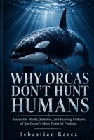 Why Orcas Don't Hunt Humans: Inside the Minds, Families, and Hunting Cultures of the Ocean's Most Powerful Predator B0H9456FGL Book Cover