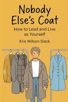 Nobody Else's Coat: How to Lead and Live as Yourself 0965451887 Book Cover